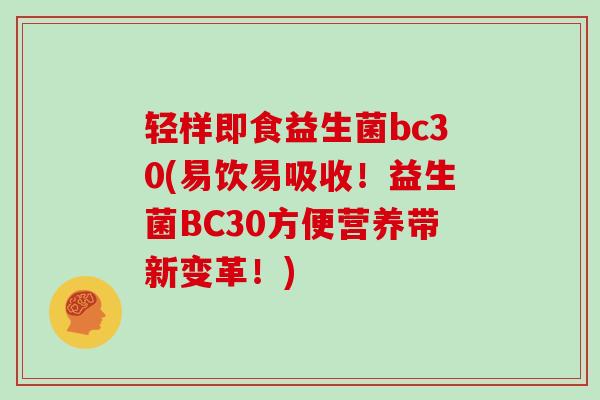 轻样即食益生菌bc30(易饮易吸收！益生菌BC30方便营养带新变革！)