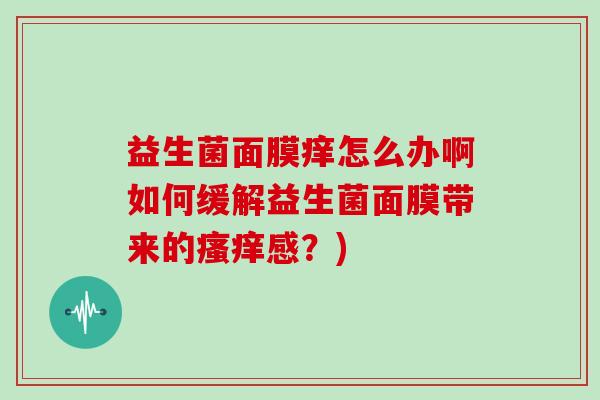 益生菌面膜痒怎么办啊如何缓解益生菌面膜带来的瘙痒感？)