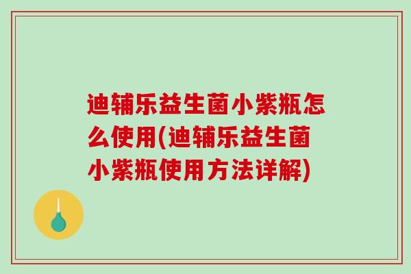 迪辅乐益生菌小紫瓶怎么使用(迪辅乐益生菌小紫瓶使用方法详解)
