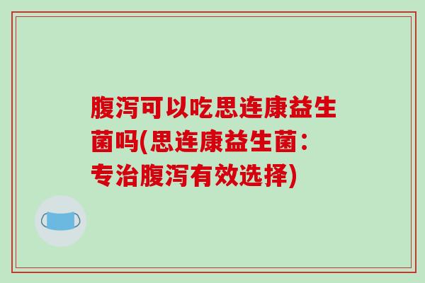 腹泻可以吃思连康益生菌吗(思连康益生菌：专治腹泻有效选择)