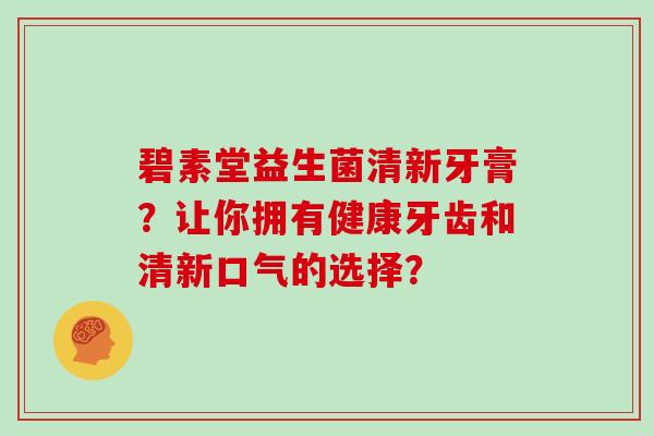 碧素堂益生菌清新牙膏？让你拥有健康牙齿和清新口气的选择？