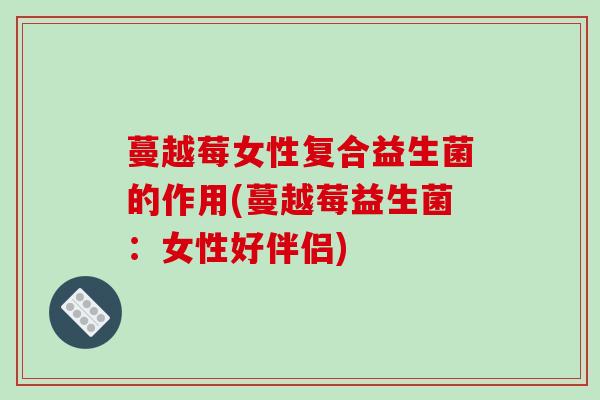 蔓越莓女性复合益生菌的作用(蔓越莓益生菌：女性好伴侣)