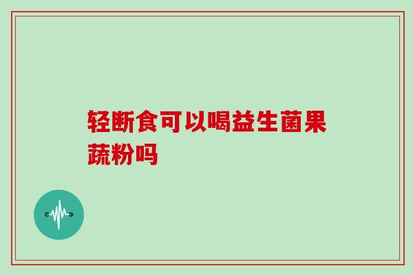 轻断食可以喝益生菌果蔬粉吗