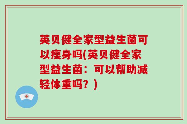 英贝健全家型益生菌可以瘦身吗(英贝健全家型益生菌：可以帮助减轻体重吗？)