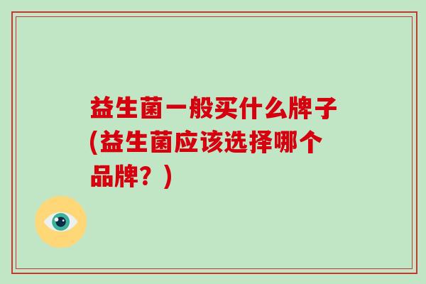 益生菌一般买什么牌子(益生菌应该选择哪个品牌？)