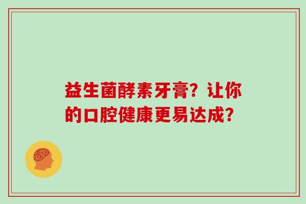 益生菌酵素牙膏？让你的口腔健康更易达成？