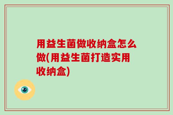 用益生菌做收纳盒怎么做(用益生菌打造实用收纳盒)