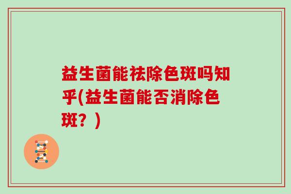 益生菌能祛除色斑吗知乎(益生菌能否消除色斑？)