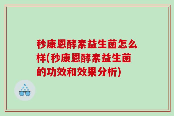 秒康恩酵素益生菌怎么样(秒康恩酵素益生菌的功效和效果分析)