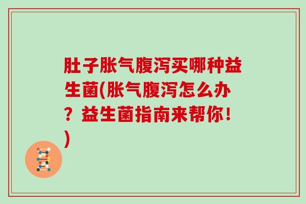 肚子胀气腹泻买哪种益生菌(胀气腹泻怎么办？益生菌指南来帮你！)