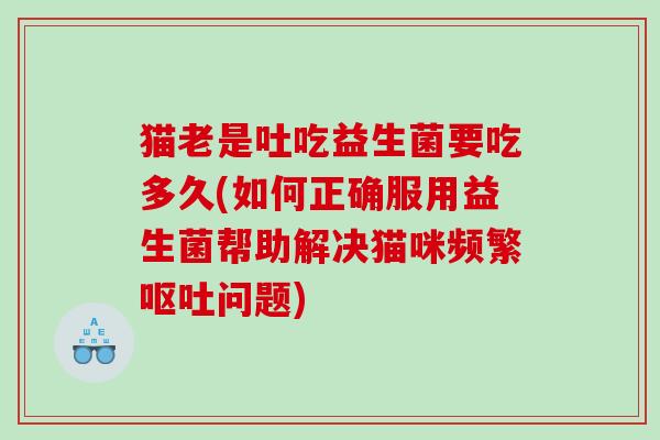 猫老是吐吃益生菌要吃多久(如何正确服用益生菌帮助解决猫咪频繁呕吐问题)