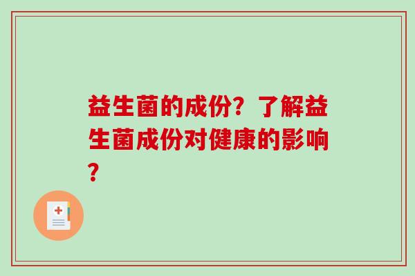 益生菌的成份?了解益生菌成份对健康的影响? 益生菌的成份?了解益生菌成份对健康的影响?