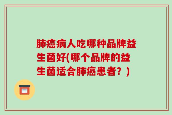 人吃哪种品牌益生菌好(哪个品牌的益生菌适合患者?) 人吃哪种品牌益生菌好(哪个品牌的益生菌适合患者?)