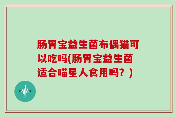 肠胃宝益生菌布偶猫可以吃吗(肠胃宝益生菌适合喵星人食用吗?) 肠胃宝益生菌布偶猫可以吃吗(肠胃宝益生菌适合喵星人食用吗?)