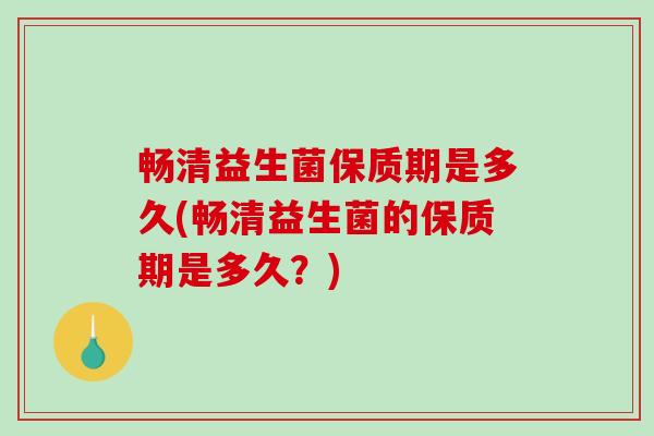 畅清益生菌保质期是多久(畅清益生菌的保质期是多久？)