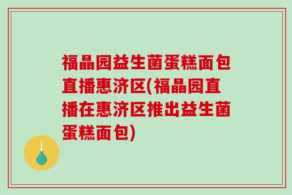 福晶园益生菌蛋糕面包直播惠济区(福晶园直播在惠济区推出益生菌蛋糕面包)