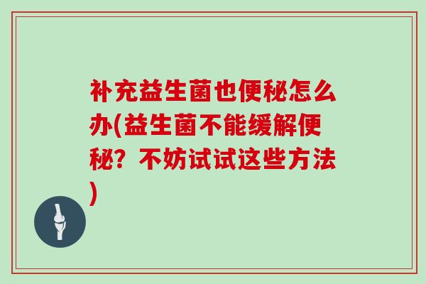 补充益生菌也怎么办(益生菌不能缓解?不妨试试这些方法) 补充益生菌也怎么办(益生菌不能缓解?不妨试试这些方法)