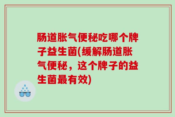 肠道吃哪个牌子益生菌(缓解肠道,这个牌子的益生菌有效) 肠道吃哪个牌子益生菌(缓解肠道,这个牌子的益生菌有效)