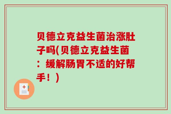 贝德立克益生菌治涨肚子吗(贝德立克益生菌：缓解肠胃不适的好帮手！)