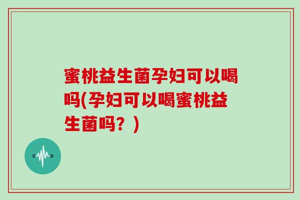 蜜桃益生菌孕妇可以喝吗(孕妇可以喝蜜桃益生菌吗？)