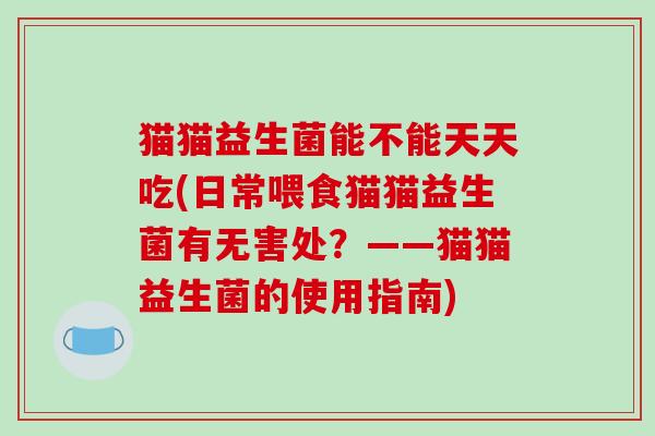 猫猫益生菌能不能天天吃(日常喂食猫猫益生菌有无害处?——猫猫益生菌的使用指南) 猫猫益生菌能不能天天吃(日常喂食猫猫益生菌有无害处?——猫猫益生菌的使用指南)