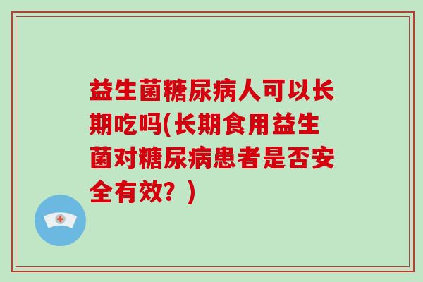 益生菌糖尿病人可以长期吃吗(长期食用益生菌对糖尿病患者是否安全有效？)