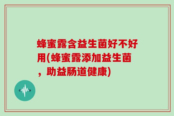 蜂蜜露含益生菌好不好用(蜂蜜露添加益生菌，助益肠道健康)