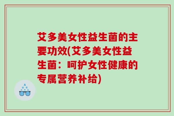 艾多美女性益生菌的主要功效(艾多美女性益生菌：呵护女性健康的专属营养补给)