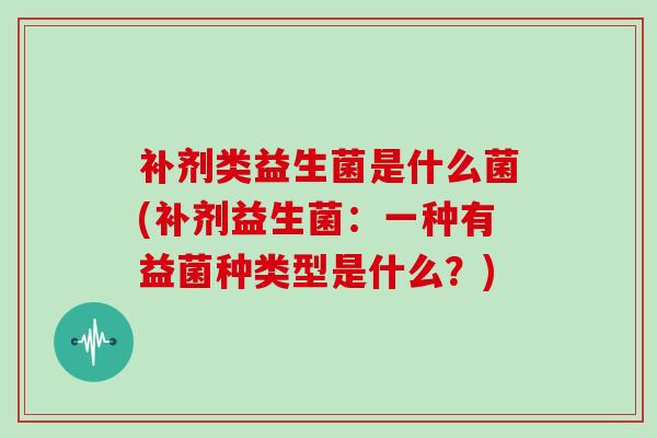 补剂类益生菌是什么菌(补剂益生菌：一种有益菌种类型是什么？)