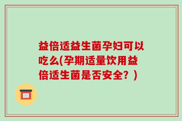 益倍适益生菌孕妇可以吃么(孕期适量饮用益倍适生菌是否安全？)