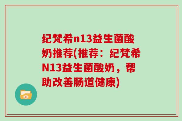 纪梵希n13益生菌酸奶推荐(推荐:纪梵希N13益生菌酸奶,帮助改善肠道健康) 纪梵希n13益生菌酸奶推荐(推荐:纪梵希N13益生菌酸奶,帮助改善肠道健康)