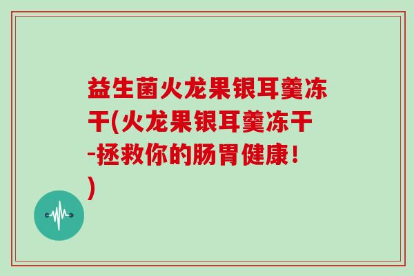 益生菌火龙果银耳羹冻干(火龙果银耳羹冻干-拯救你的肠胃健康！)