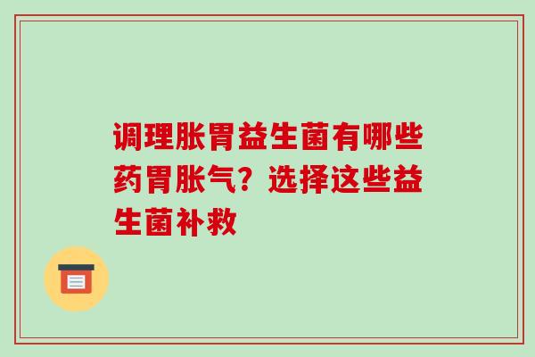 调理胀胃益生菌有哪些药胃胀气？选择这些益生菌补救
