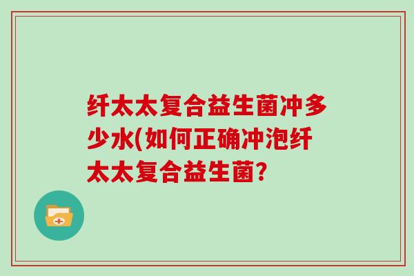 纤太太复合益生菌冲多少水(如何正确冲泡纤太太复合益生菌？