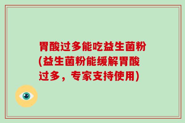 胃酸过多能吃益生菌粉(益生菌粉能缓解胃酸过多，专家支持使用)