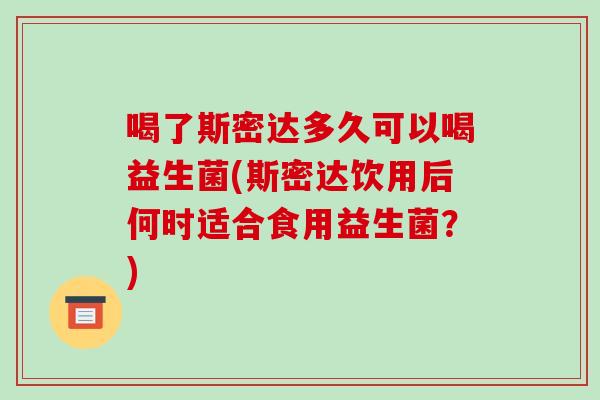 喝了斯密达多久可以喝益生菌(斯密达饮用后何时适合食用益生菌？)