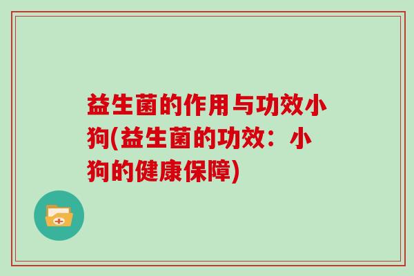 益生菌的作用与功效小狗(益生菌的功效：小狗的健康保障)