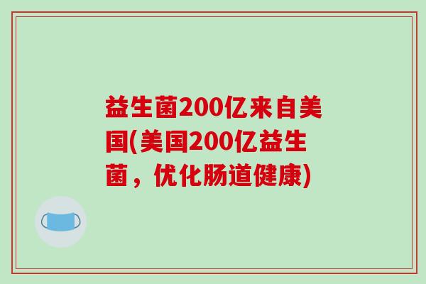 益生菌200亿来自美国(美国200亿益生菌,优化肠道健康) 益生菌200亿来自美国(美国200亿益生菌,优化肠道健康)