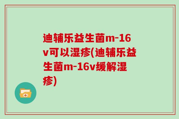 迪辅乐益生菌m-16v可以湿疹(迪辅乐益生菌m-16v缓解湿疹)