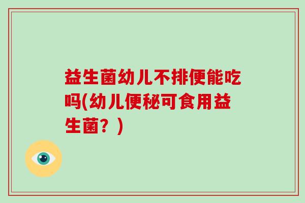 益生菌幼儿不排便能吃吗(幼儿便秘可食用益生菌？)