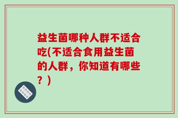 益生菌哪种人群不适合吃(不适合食用益生菌的人群，你知道有哪些？)