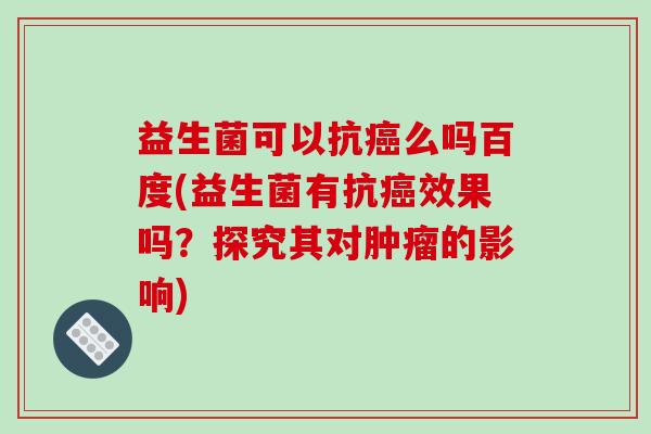 益生菌可以抗么吗百度(益生菌有抗效果吗?探究其对的影响) 益生菌可以抗么吗百度(益生菌有抗效果吗?探究其对的影响)