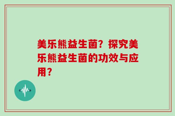 美乐熊益生菌？探究美乐熊益生菌的功效与应用？