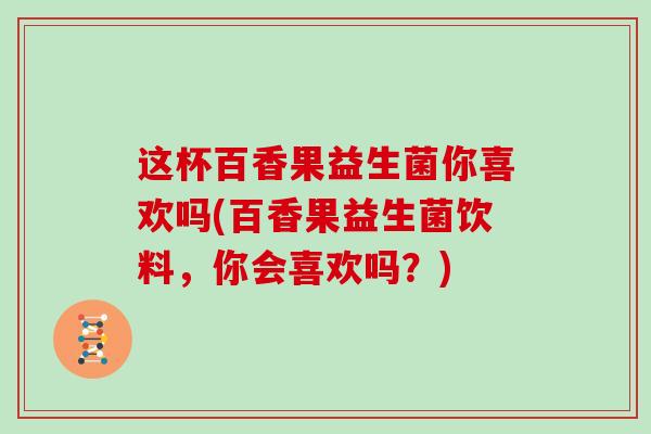 这杯百香果益生菌你喜欢吗(百香果益生菌饮料，你会喜欢吗？)