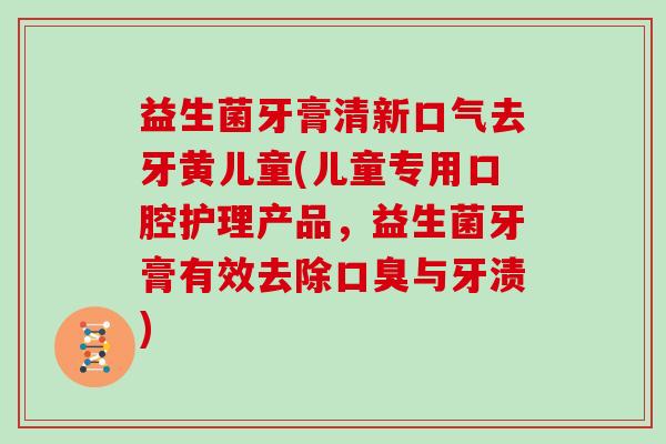 益生菌牙膏清新口气去牙黄儿童(儿童专用口腔护理产品，益生菌牙膏有效去除口臭与牙渍)