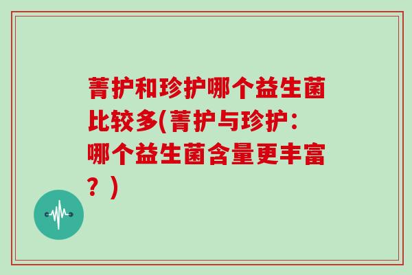 菁护和珍护哪个益生菌比较多(菁护与珍护：哪个益生菌含量更丰富？)