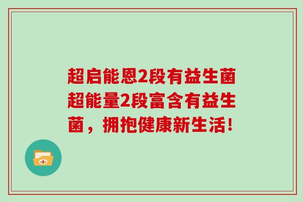 超启能恩2段有益生菌超能量2段富含有益生菌，拥抱健康新生活！