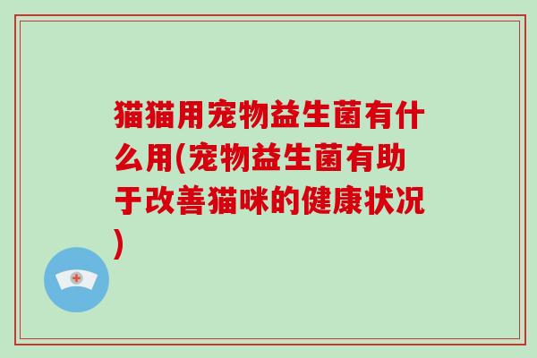 猫猫用宠物益生菌有什么用(宠物益生菌有助于改善猫咪的健康状况)