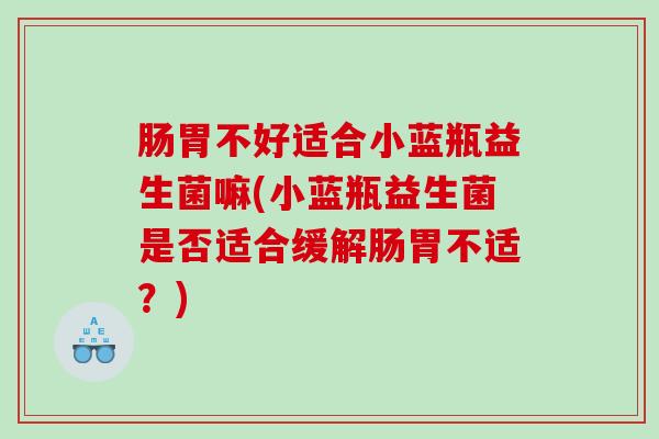 肠胃不好适合小蓝瓶益生菌嘛(小蓝瓶益生菌是否适合缓解肠胃不适？)