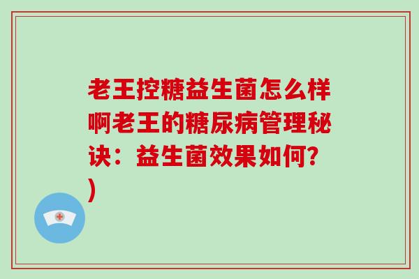 老王控糖益生菌怎么样啊老王的管理秘诀：益生菌效果如何？)
